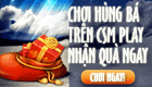 Chơi H&ugrave;ng B&aacute; tr&ecirc;n CSMPlay, nhận Qu&agrave; ngay!